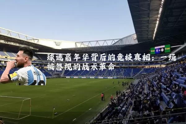 球迷嘉年华背后的竞技真相:一场被忽视的战术革命