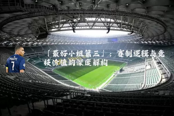 「最好小组第三」:赛制逻辑与竞技价值的深度解构