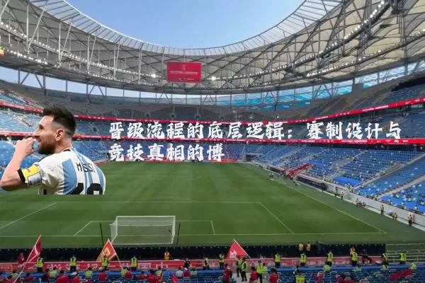 晋级流程的底层逻辑:赛制设计与竞技真相的博弈