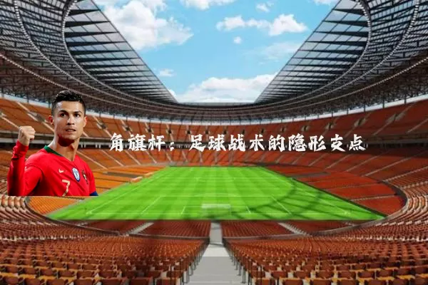 角旗杆:足球战术的隐形支点