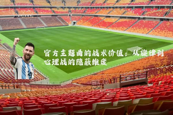 官方主题曲的战术价值:从旋律到心理战的隐蔽维度