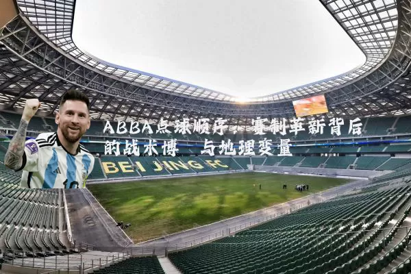 ABBA点球顺序:赛制革新背后的战术博弈与地理变量