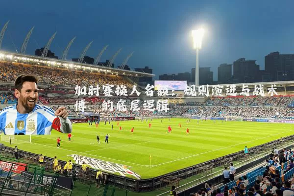 加时赛换人名额：规则演进与战术博弈的底层逻辑