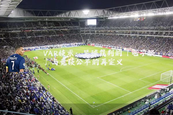 VAR技术:足球裁判的「电子眼」与竞技公平的再定义