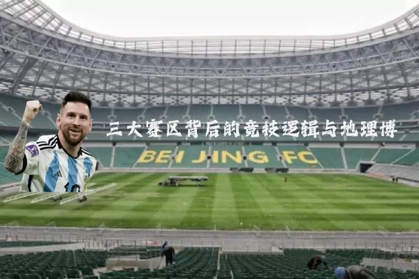 三大赛区背后的竞技逻辑与地理博弈