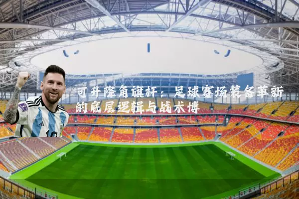 可升降角旗杆:足球赛场装备革新的底层逻辑与战术博弈