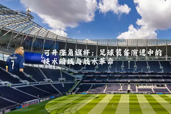 可升降角旗杆:足球装备演进中的技术暗线与战术革命