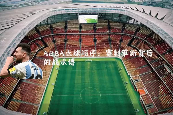ABBA点球顺序:赛制革新背后的战术博弈