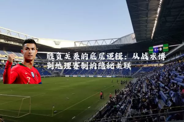 胜负关系的底层逻辑：从战术博弈到地理赛制的隐秘关联