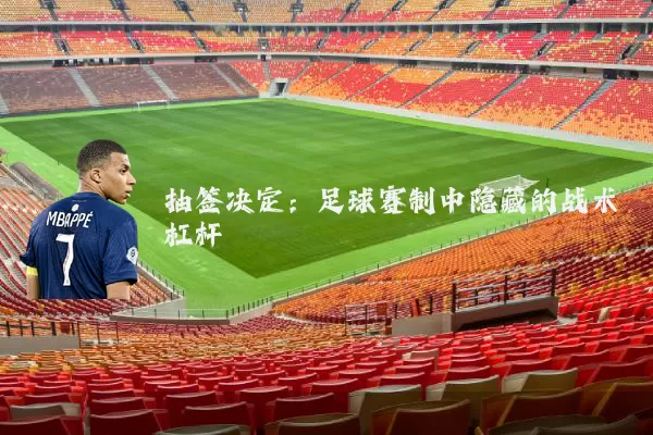 抽签决定：足球赛制中隐藏的战术杠杆