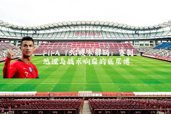 FIFA TSG技术解码：赛制地理与战术响应的底层博弈