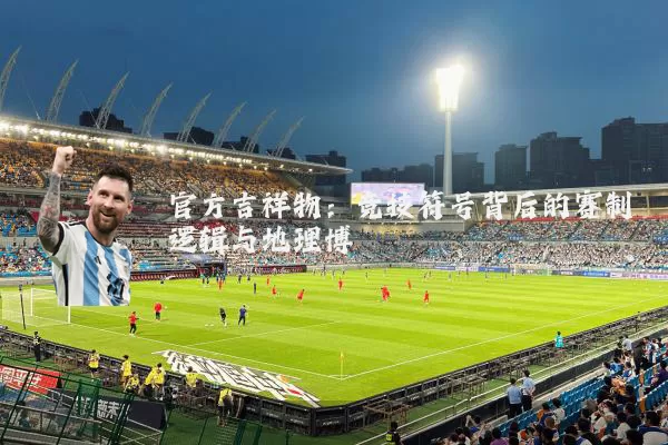 官方吉祥物:竞技符号背后的赛制逻辑与地理博弈