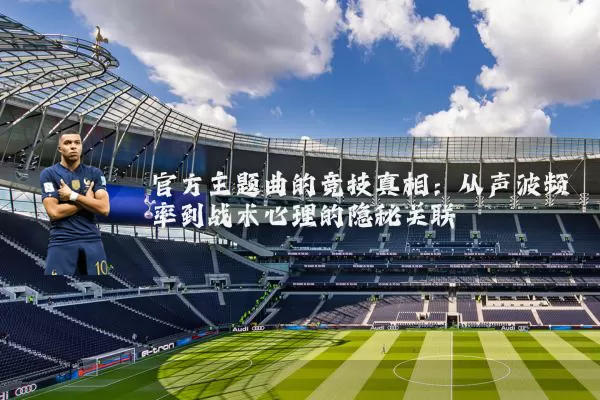 官方主题曲的竞技真相：从声波频率到战术心理的隐秘关联
