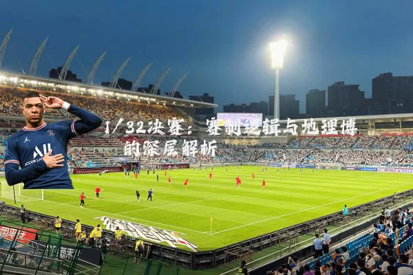 1/32决赛:赛制逻辑与地理博弈的深层解析