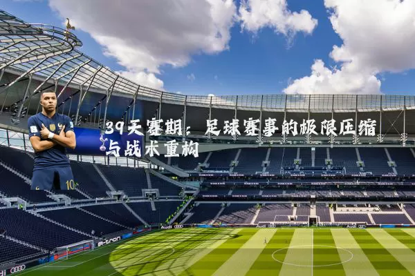 39天赛期:足球赛事的极限压缩与战术重构